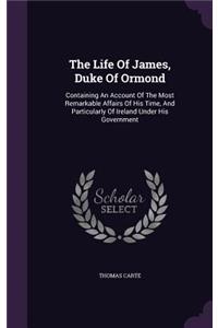 The Life Of James, Duke Of Ormond: Containing An Account Of The Most Remarkable Affairs Of His Time, And Particularly Of Ireland Under His Government