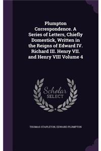 Plumpton Correspondence. A Series of Letters, Chiefly Domestick, Written in the Reigns of Edward IV. Richard III. Henry VII. and Henry VIII Volume 4
