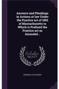 Answers and Pleadings in Actions at law Under the Practice act of 1852 of Massachusetts to Which is Prefixed the Practice act as Amended ..
