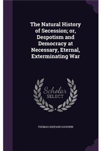 The Natural History of Secession; or, Despotism and Democracy at Necessary, Eternal, Exterminating War