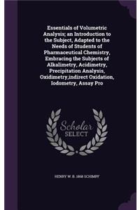 Essentials of Volumetric Analysis; an Introduction to the Subject, Adapted to the Needs of Students of Pharmaceutical Chemistry, Embracing the Subjects of Alkalimetry, Acidimetry, Precipitation Analysis, Oxidimetry, indirect Oxidation, Iodometry, A