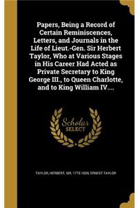 Papers, Being a Record of Certain Reminiscences, Letters, and Journals in the Life of Lieut.-Gen. Sir Herbert Taylor, Who at Various Stages in His Career Had Acted as Private Secretary to King George III., to Queen Charlotte, and to King William IV