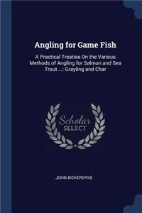 Angling for Game Fish: A Practical Treatise On the Various Methods of Angling for Salmon and Sea Trout ...: Grayling and Char