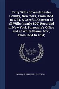 Early Wills of Westchester County, New York, From 1664 to 1784. A Careful Abstract of all Wills (nearly 800) Recorded in New York Surrogate's Office and at White Plains, N.Y., From 1664 to 1784;