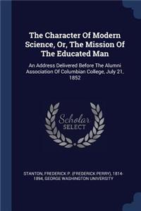 The Character Of Modern Science, Or, The Mission Of The Educated Man