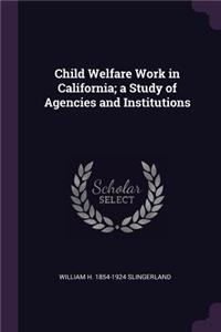 Child Welfare Work in California; a Study of Agencies and Institutions