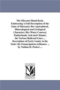The Missouri Hand-Book, Embracing A Full Description of the State of Missouri; Her Agricultural, Mineralogical and Geological Character; Her Water Courses[ Timberlands, Soil and Climate; the Various Railroad Lines ... Description of Each County in