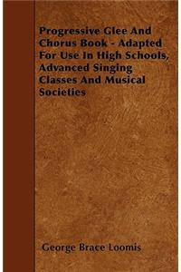 Progressive Glee And Chorus Book - Adapted For Use In High Schools, Advanced Singing Classes And Musical Societies