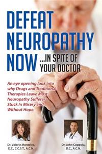 Defeat Neuropathy Now!: Inspite of Your Doctor: Inspite of Your Doctor