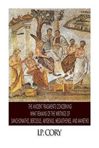 The Ancient Fragments Containing What Remains of the Writings of Sanchoniatho, Berossus, Abydenus, Megasthenes, and Manetho