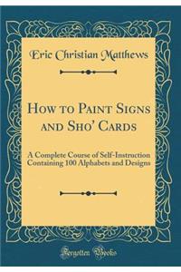 How to Paint Signs and Sho' Cards: A Complete Course of Self-Instruction Containing 100 Alphabets and Designs (Classic Reprint)