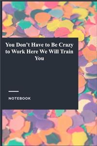 You Don't Have to Be Crazy to Work Here We Will Train You