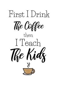First I Drink The Coffee Then I Teach The Kids