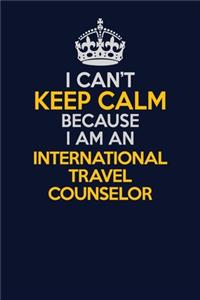 I Can't Keep Calm Because I Am An International Travel Counselor