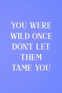 You Were Wild Once Don't Let Them Tame You