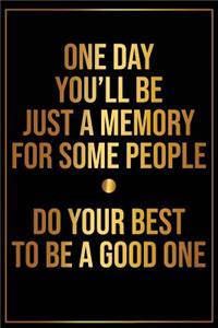 One Day Youll Be Just a Memory for Some People Do Your Best to Be a Good One