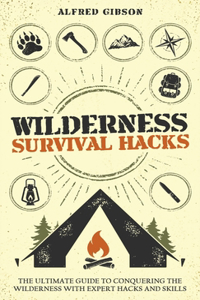 Wilderness Survival Hacks: The Ultimate Guide to Conquering the Wilderness with Expert Hacks and Skills