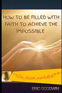 How to Be Filled with Faith to Achieve the Impossible
