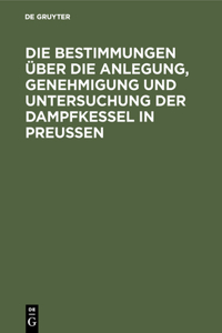 Die Bestimmungen Über Die Anlegung, Genehmigung Und Untersuchung Der Dampfkessel in Preußen