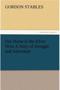 Our Home in the Silver West A Story of Struggle and Adventure