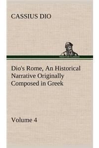 Dio's Rome, Volume 4 An Historical Narrative Originally Composed in Greek During the Reigns of Septimius Severus, Geta and Caracalla, Macrinus, Elagabalus and Alexander Severus