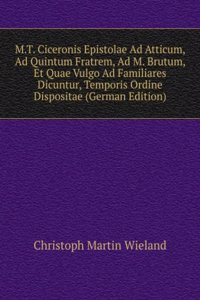 M.T. Ciceronis Epistolae Ad Atticum, Ad Quintum Fratrem, Ad M. Brutum, Et Quae Vulgo Ad Familiares Dicuntur, Temporis Ordine Dispositae (German Edition)