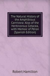 Natural History of the Amphibious Carnivora: Also of the Herbivorous Cetacea, with Memoir of Peron (Spanish Edition)