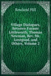 Village Dialogues, Between Farmer Littleworth, Thomas Newman, Rev. Mr. Lovegood, and Others, Volume 2