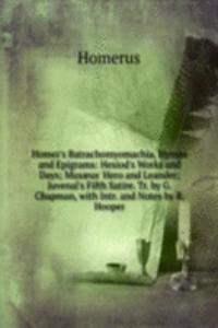 Homer's Batrachomyomachia, Hymns and Epigrams: Hesiod's Works and Days; Musaeus' Hero and Leander; Juvenal's Fifth Satire. Tr. by G. Chapman, with Intr. and Notes by R. Hooper