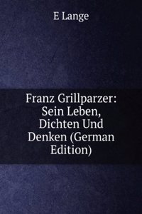 Franz Grillparzer: Sein Leben, Dichten Und Denken (German Edition)