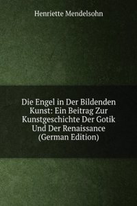 Die Engel in Der Bildenden Kunst: Ein Beitrag Zur Kunstgeschichte Der Gotik Und Der Renaissance (German Edition)