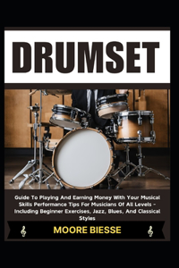 Drum Set: Guide To Playing And Earning Money With Your Musical Skills Performance Tips For Musicians Of All Levels - Including Beginner Exercises, Jazz, Blues