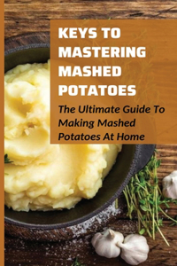 Keys To Mastering Mashed Potatoes: The Ultimate Guide To Making Mashed Potatoes At Home: Different Styles Of Mashed Potatoes Recipes From Around The World