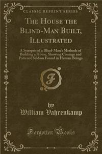 The House the Blind-Man Built, Illustrated: A Synopsis of a Blind-Man's Methods of Building a House, Showing Courage and Patience Seldom Found in Human Beings (Classic Reprint)