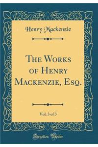 The Works of Henry Mackenzie, Esq., Vol. 3 of 3 (Classic Reprint)