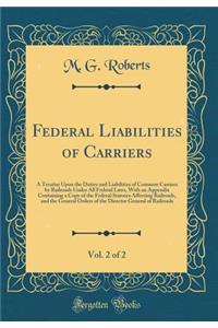Federal Liabilities of Carriers, Vol. 2 of 2: A Treatise Upon the Duties and Liabilities of Common Carriers by Railroads Under All Federal Laws, with an Appendix Containing a Copy of the Federal Statutes Affecting Railroads, and the General Orders