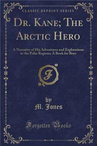 Dr. Kane; The Arctic Hero: A Narrative of His Adventures and Explorations in the Polar Regions; A Book for Boys (Classic Reprint)