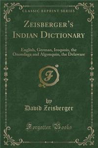 Zeisberger's Indian Dictionary: English, German, Iroquois, the Onondaga and Algonquin, the Delaware (Classic Reprint)