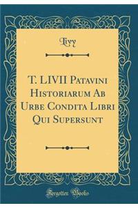 T. LIVII Patavini Historiarum Ab Urbe Condita Libri Qui Supersunt (Classic Reprint)