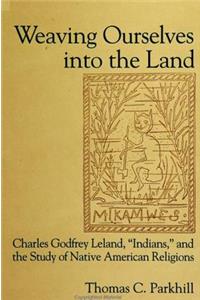 Weaving Ourselves Into the Land: Charles Godfrey Leland, 'indians, ' and the Study of Native American Religions