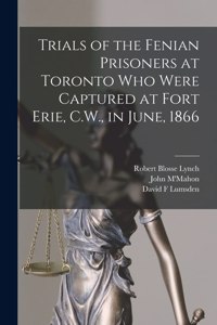 Trials of the Fenian Prisoners at Toronto Who Were Captured at Fort Erie, C.W., in June, 1866 [microform]