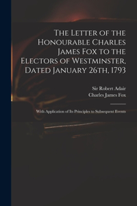 Letter of the Honourable Charles James Fox to the Electors of Westminster, Dated January 26th, 1793