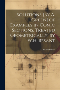 Solutions [By A. Green] of Examples in Conic Sections, Treated Geometrically, by W.H. Besant