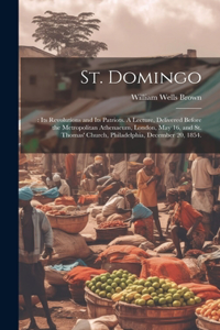 St. Domingo: : its Revolutions and its Patriots. A Lecture, Delivered Before the Metropolitan Athenaeum, London, May 16, and St. Thomas' Church, Philadelphia, De