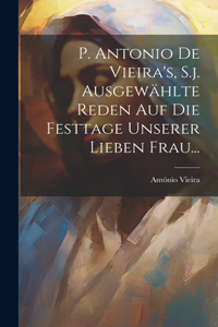 P. Antonio De Vieira's, S.j. Ausgewählte Reden auf die Festtage Unserer Lieben Frau...