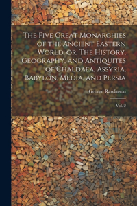 Five Great Monarchies of the Ancient Eastern World; or, The History, Geography, and Antiquites of Chaldaea, Assyria, Babylon, Media, and Persia