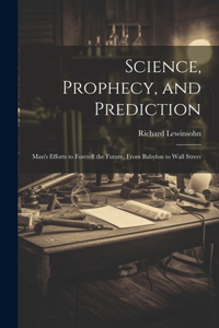 Science, Prophecy, and Prediction; Man's Efforts to Foretell the Future, From Babylon to Wall Street