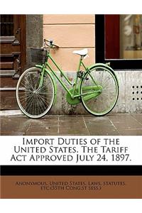 Import Duties of the United States. the Tariff ACT Approved July 24, 1897.