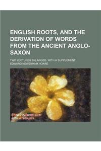 English Roots, and the Derivation of Words from the Ancient Anglo-Saxon; Two Lectures Enlarged, with a Supplement