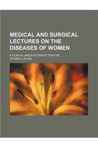 Medical and Surgical Lectures on the Diseases of Women; A Clinical and Systematic Treatise